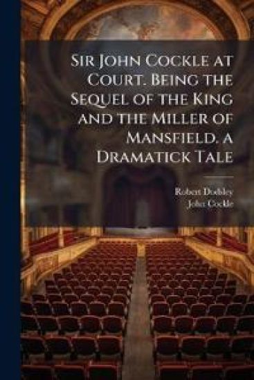 Sir John Cockle at Court. Being the Sequel of the King and the Miller of Mansfield. a Dramatick Tale