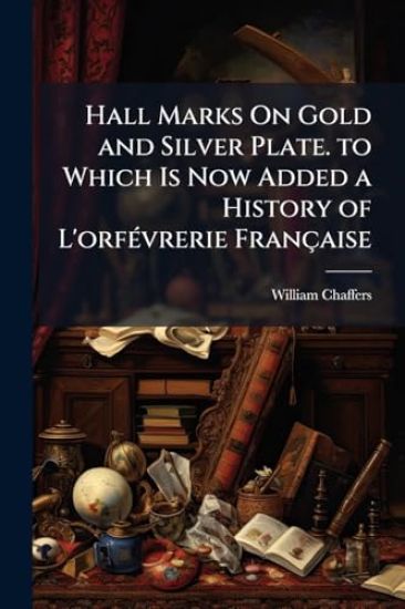 Hall Marks On Gold and Silver Plate. to Which Is Now Added a History of L'orfÃ(c)vrerie Française