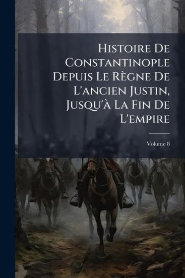 Histoire De Constantinople Depuis Le Règne De L'ancien Justin, Jusqu'Ã La Fin De L'empire