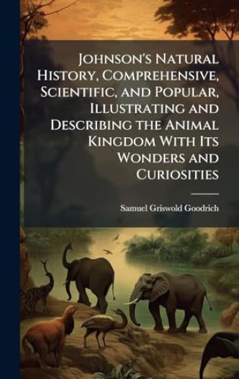 Johnson's Natural History, Comprehensive, Scientific, and Popular, Illustrating and Describing the Animal Kingdom With Its Wonders and Curiosities