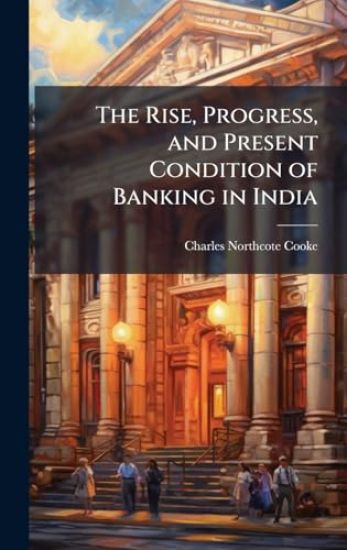 The Rise, Progress, and Present Condition of Banking in India