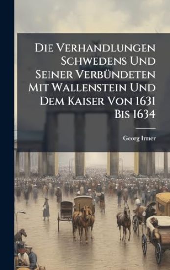 Die Verhandlungen Schwedens Und Seiner VerbÃ1/4ndeten Mit Wallenstein Und Dem Kaiser Von 1631 Bis 1634