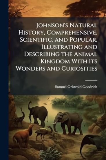 Johnson's Natural History, Comprehensive, Scientific, and Popular, Illustrating and Describing the Animal Kingdom With Its Wonders and Curiosities