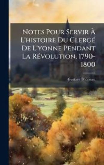 Notes Pour Servir Ã? L'histoire Du ClergÃ(c) De L'yonne Pendant La RÃ(c)volution, 1790-1800