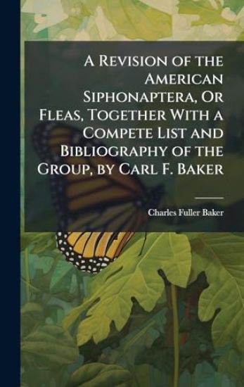 A Revision of the American Siphonaptera, Or Fleas, Together With a Compete List and Bibliography of the Group, by Carl F. Baker