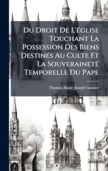 Du Droit De L'Ã(c)glise Touchant La Possession Des Biens DestinÃ(c)s Au Culte Et La SouverainetÃ(c) Temporelle Du Pape