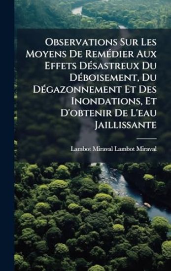 Observations Sur Les Moyens De RemÃ(c)dier Aux Effets DÃ(c)sastreux Du DÃ(c)boisement, Du DÃ(c)gazonnement Et Des Inondations, Et D'obtenir De L'eau J