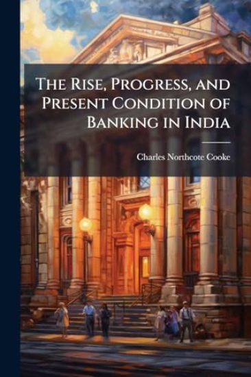 The Rise, Progress, and Present Condition of Banking in India