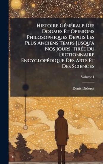 Histoire GÃ(c)nÃ(c)rale Des Dogmes Et Opinions Philosophiques Depuis Les Plus Anciens Temps Jusqu'Ã Nos Jours, TirÃ(c)e Du Dictionnaire EncyclopÃ(c)dique Des Arts Et Des Sciences