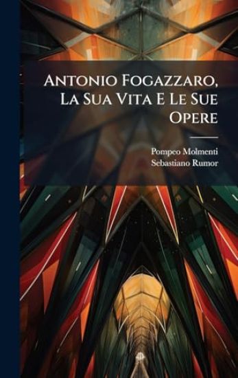 Antonio Fogazzaro, La Sua Vita E Le Sue Opere