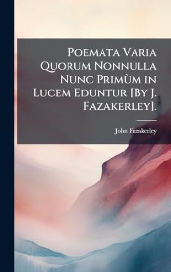 Poemata Varia Quorum Nonnulla Nunc PrimÃ¹m in Lucem Eduntur [By J. Fazakerley].