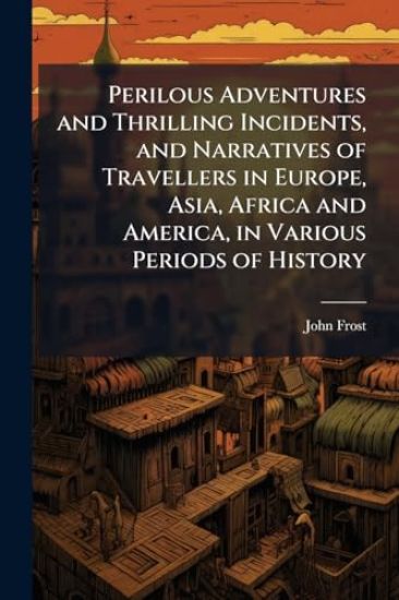 Perilous Adventures and Thrilling Incidents, and Narratives of Travellers in Europe, Asia, Africa and America, in Various Periods of History