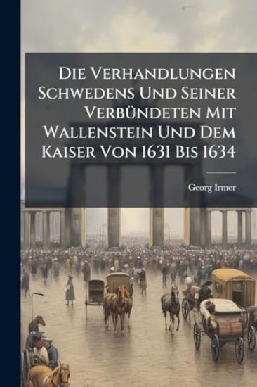 Die Verhandlungen Schwedens Und Seiner VerbÃ1/4ndeten Mit Wallenstein Und Dem Kaiser Von 1631 Bis 1634