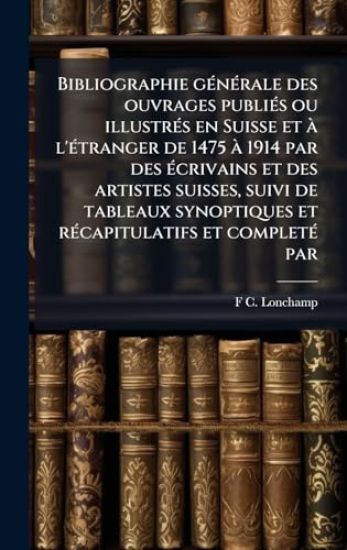 Bibliographie gÃ(c)nÃ(c)rale des ouvrages publiÃ(c)s ou illustrÃ(c)s en Suisse et Ã l'Ã(c)tranger de 1475 Ã 1914 par des Ã(c)crivains et des artistes