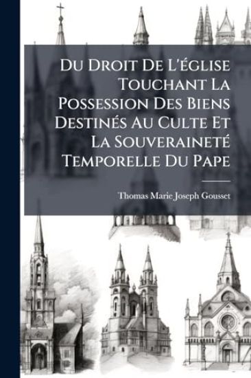 Du Droit De L'Ã(c)glise Touchant La Possession Des Biens DestinÃ(c)s Au Culte Et La SouverainetÃ(c) Temporelle Du Pape