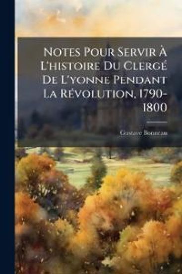 Notes Pour Servir Ã? L'histoire Du ClergÃ(c) De L'yonne Pendant La RÃ(c)volution, 1790-1800
