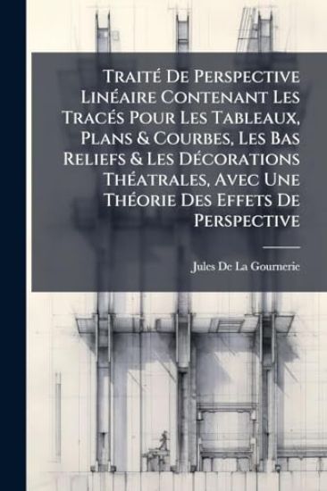 TraitÃ(c) De Perspective LinÃ(c)aire Contenant Les TracÃ(c)s Pour Les Tableaux, Plans & Courbes, Les Bas Reliefs & Les DÃ(c)corations ThÃ(c)atrales, Avec Une ThÃ(c)orie Des Effets De Perspective