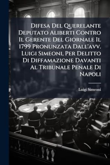 Difesa Del Querelante Deputato Aliberti Contro Il Gerente Del Giornale Il 1799 Pronunzata Dall'avv. Luigi Simeoni, Per Delitto Di Diffamazione Davanti Al Tribunale Penale Di Napoli