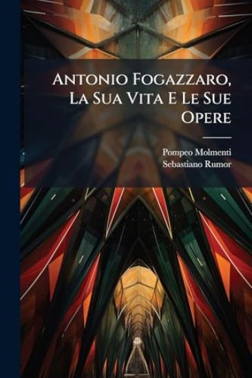 Antonio Fogazzaro, La Sua Vita E Le Sue Opere