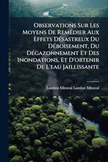 Observations Sur Les Moyens De RemÃ(c)dier Aux Effets DÃ(c)sastreux Du DÃ(c)boisement, Du DÃ(c)gazonnement Et Des Inondations, Et D'obtenir De L'eau J