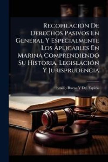 RecopilaciÃ3n De Derechos Pasivos En General Y Especialmente Los Aplicables En Marina Comprendiendo Su Historia, LegislaciÃ3n Y Jurisprudencia