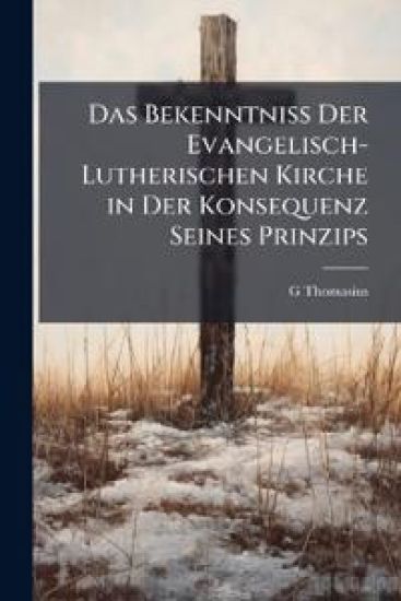 Das Bekenntniss Der Evangelisch-Lutherischen Kirche in Der Konsequenz Seines Prinzips