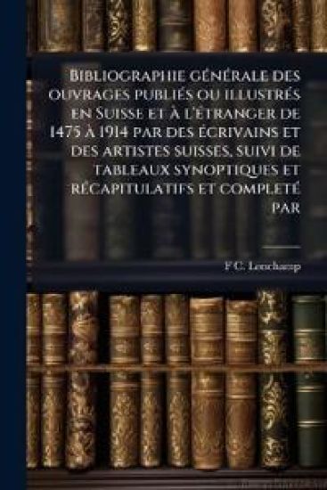 Bibliographie gÃ(c)nÃ(c)rale des ouvrages publiÃ(c)s ou illustrÃ(c)s en Suisse et Ã l'Ã(c)tranger de 1475 Ã 1914 par des Ã(c)crivains et des artistes
