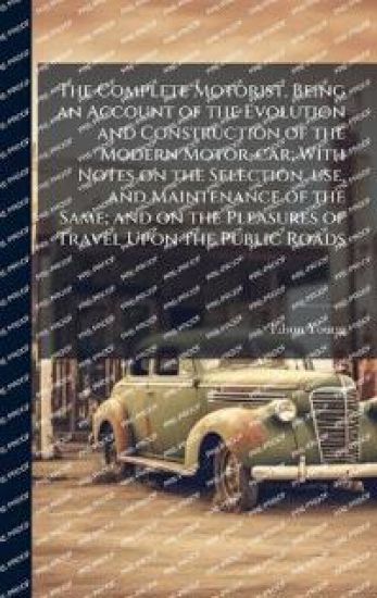 The Complete Motorist, Being an Account of the Evolution and Construction of the Modern Motor-car; With Notes on the Selection, use, and Maintenance o