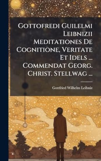 Gottofredi Guilelmi Leibnizii Meditationes De Cognitione, Veritate Et Idels ... Commendat Georg. Christ. Stellwag ...