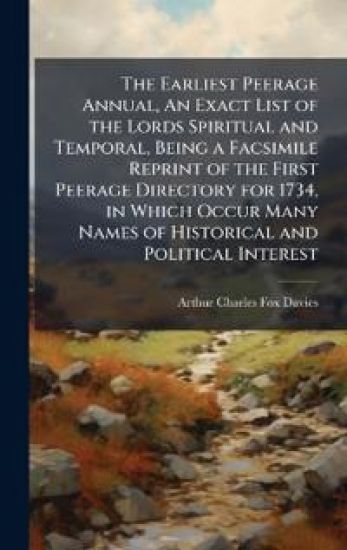 The Earliest Peerage Annual, An Exact List of the Lords Spiritual and Temporal, Being a Facsimile Reprint of the First Peerage Directory for 1734, in Which Occur Many Names of Historical and Political Interest