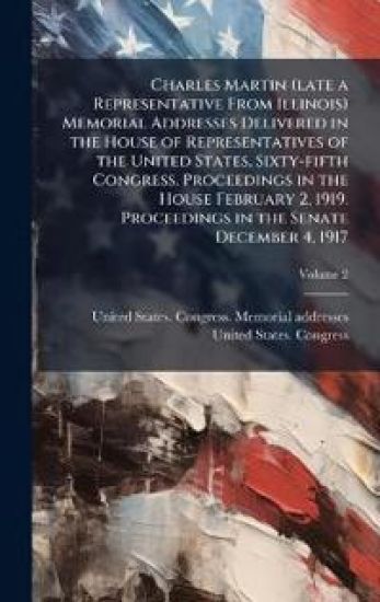 Charles Martin (late a Representative From Illinois) Memorial Addresses Delivered in the House of Representatives of the United States, Sixty-fifth Congress. Proceedings in the House February 2, 1919. Proceedings in the Senate December 4, 1917