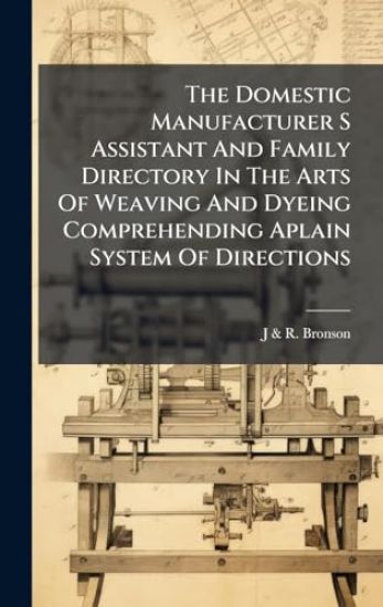 The Domestic Manufacturer S Assistant And Family Directory In The Arts Of Weaving And Dyeing Comprehending Aplain System Of Directions