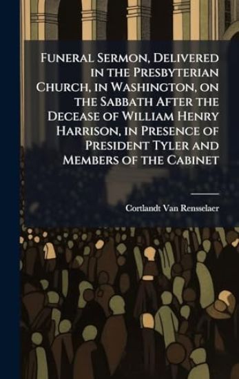 Funeral Sermon, Delivered in the Presbyterian Church, in Washington, on the Sabbath After the Decease of William Henry Harrison, in Presence of President Tyler and Members of the Cabinet