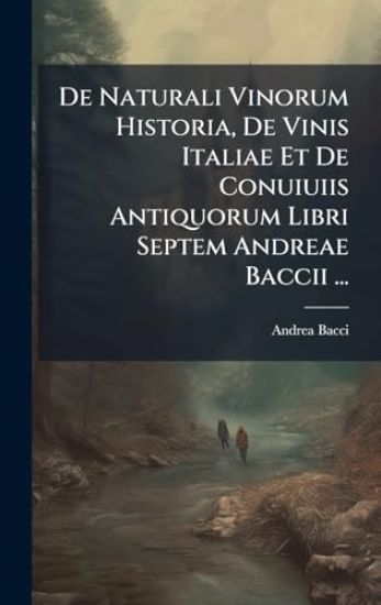 De Naturali Vinorum Historia, De Vinis Italiae Et De Conuiuiis Antiquorum Libri Septem Andreae Baccii ...