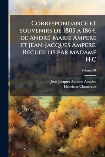Correspondance et souvenirs de 1805 a 1864, de AndrÃ(c)-Marie Ampere et Jean-Jacques Ampere. Recueillis par Madame H.C