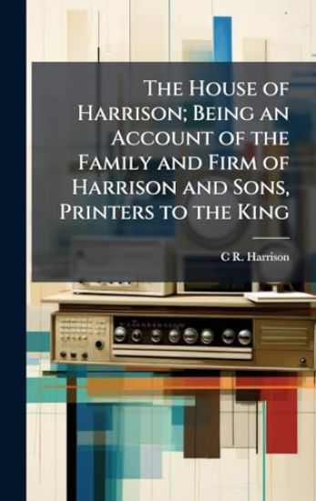 The House of Harrison; Being an Account of the Family and Firm of Harrison and Sons, Printers to the King
