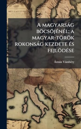A magyarsàg böcsöjÃ(c)nÃ(c)l; a magyar-török rokonsàg kezdete Ã(c)s fejlödÃ(c)se