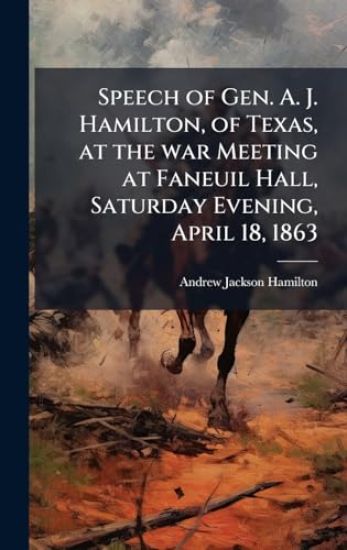 Speech of Gen. A. J. Hamilton, of Texas, at the war Meeting at Faneuil Hall, Saturday Evening, April 18, 1863