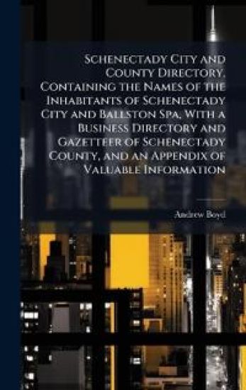 Schenectady City and County Directory, Containing the Names of the Inhabitants of Schenectady City and Ballston Spa, With a Business Directory and Gazetteer of Schenectady County, and an Appendix of Valuable Information