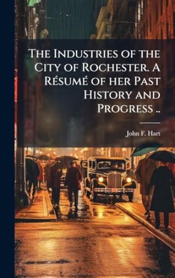 The Industries of the City of Rochester. A RÃ(c)sumÃ(c) of her Past History and Progress ..