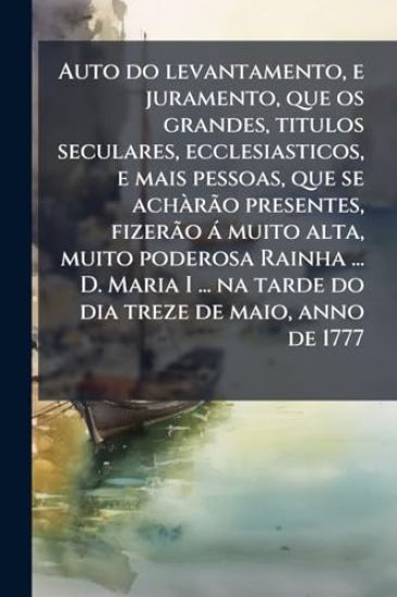 Auto do levantamento, e juramento, que os grandes, titulos seculares, ecclesiasticos, e mais pessoas, que se achÃ rÃ£o presentes, fizerÃ£o à muito alta, muito poderosa Rainha ... D. Maria I ... na tarde do dia treze de maio, anno de 1777