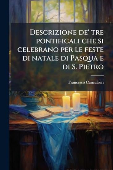 Descrizione de' tre pontificali che si celebrano per le feste di natale di Pasqua e di S. Pietro