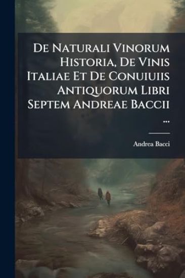 De Naturali Vinorum Historia, De Vinis Italiae Et De Conuiuiis Antiquorum Libri Septem Andreae Baccii ...