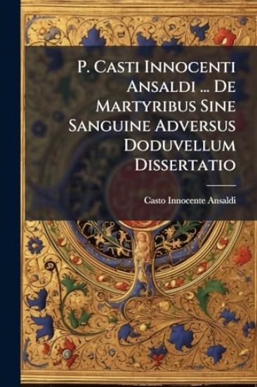 P. Casti Innocenti Ansaldi ... De Martyribus Sine Sanguine Adversus Doduvellum Dissertatio