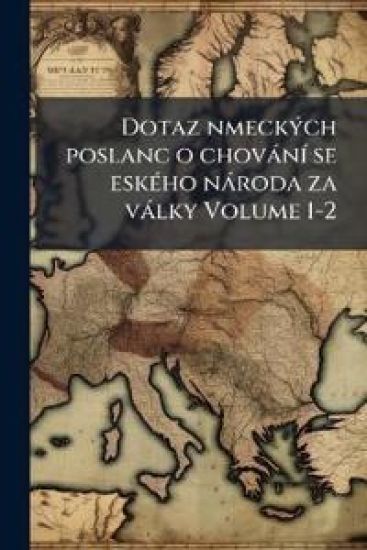 Dotaz nmeckÃ1/2ch poslanc o chovànÃ- se eskÃ(c)ho nàroda za vàlky Volume 1-2