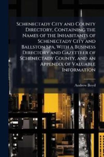 Schenectady City and County Directory, Containing the Names of the Inhabitants of Schenectady City and Ballston Spa, With a Business Directory and Gazetteer of Schenectady County, and an Appendix of Valuable Information