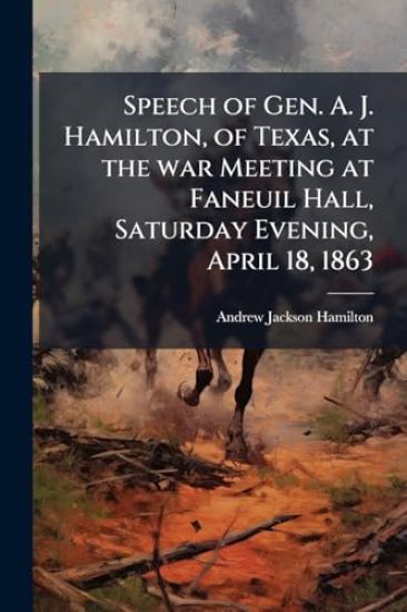 Speech of Gen. A. J. Hamilton, of Texas, at the war Meeting at Faneuil Hall, Saturday Evening, April 18, 1863