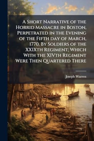 A Short Narrative of the Horrid Massacre in Boston, Perpetrated in the Evening of the Fifth day of March, 1770. By Soldiers of the XXIXth Regiment; Which With the XIVth Regiment Were Then Quartered There