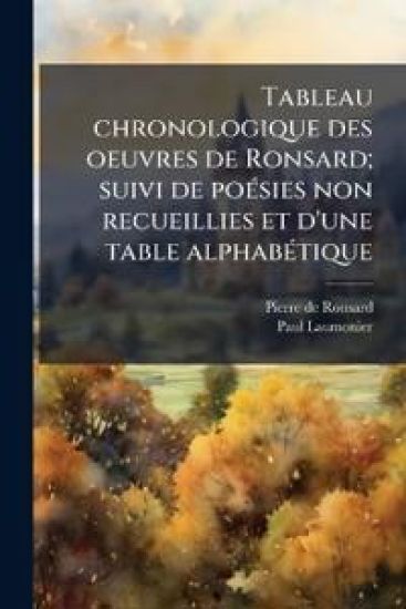 Tableau chronologique des oeuvres de Ronsard; suivi de poÃ(c)sies non recueillies et d'une table alphabÃ(c)tique