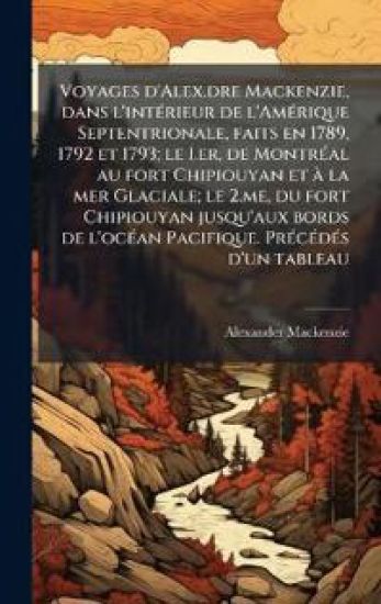 Voyages d'Alex.dre Mackenzie, dans l'intÃ(c)rieur de l'AmÃ(c)rique Septentrionale, faits en 1789, 1792 et 1793; le I.er, de MontrÃ(c)al au fort Chipiouyan et Ã la mer Glaciale; le 2.me, du fort Chipiouyan jusqu'aux bords de l'ocÃ(c)an Pacifique. PrÃ(c)cÃ(c